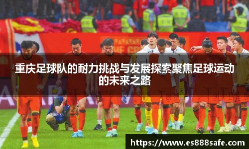 重庆足球队的耐力挑战与发展探索聚焦足球运动的未来之路