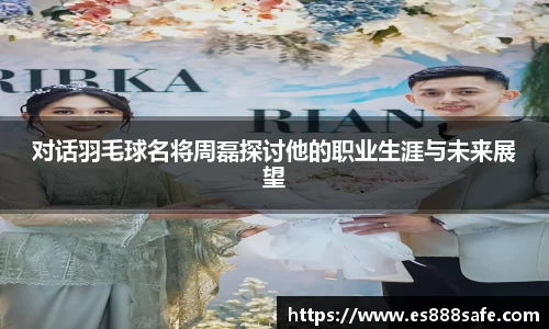 对话羽毛球名将周磊探讨他的职业生涯与未来展望