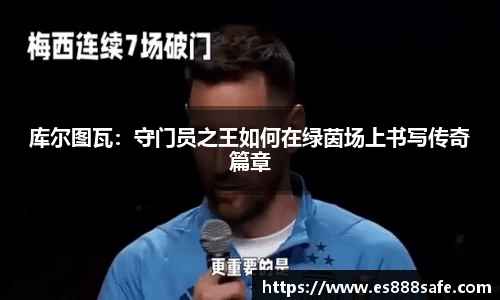 库尔图瓦：守门员之王如何在绿茵场上书写传奇篇章
