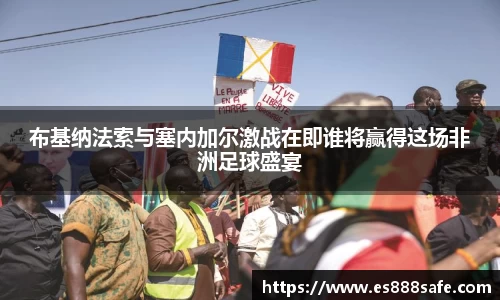 布基纳法索与塞内加尔激战在即谁将赢得这场非洲足球盛宴