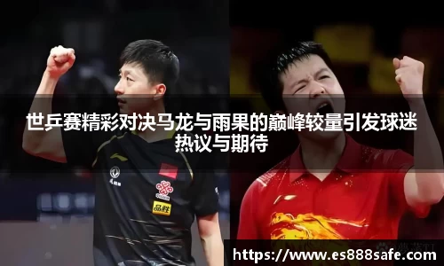 世乒赛精彩对决马龙与雨果的巅峰较量引发球迷热议与期待