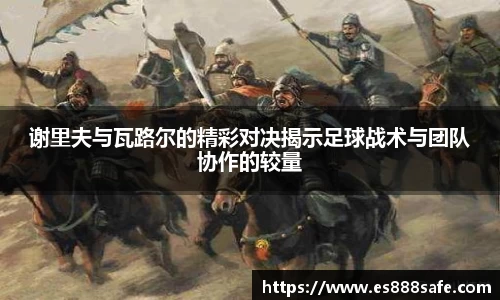 谢里夫与瓦路尔的精彩对决揭示足球战术与团队协作的较量
