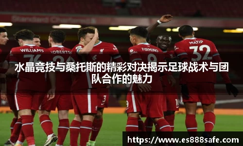 水晶竞技与桑托斯的精彩对决揭示足球战术与团队合作的魅力