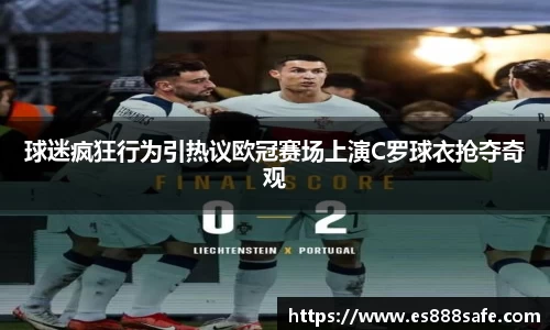 球迷疯狂行为引热议欧冠赛场上演C罗球衣抢夺奇观