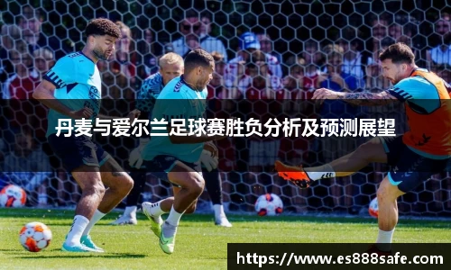 丹麦与爱尔兰足球赛胜负分析及预测展望