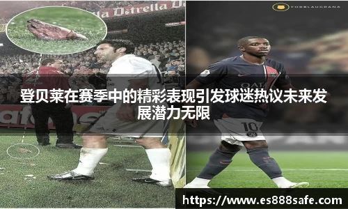 登贝莱在赛季中的精彩表现引发球迷热议未来发展潜力无限