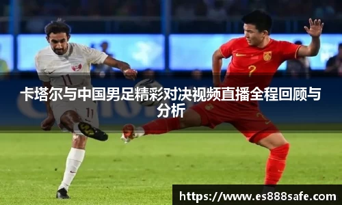 卡塔尔与中国男足精彩对决视频直播全程回顾与分析