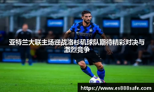 亚特兰大联主场迎战洛杉矶球队期待精彩对决与激烈竞争