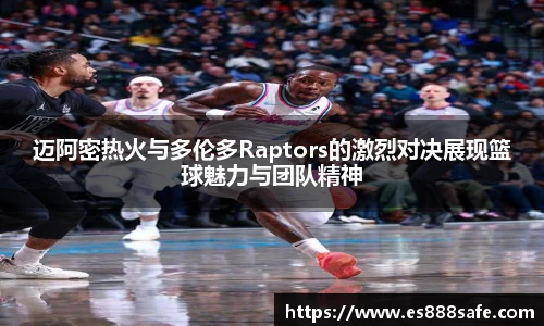 迈阿密热火与多伦多Raptors的激烈对决展现篮球魅力与团队精神