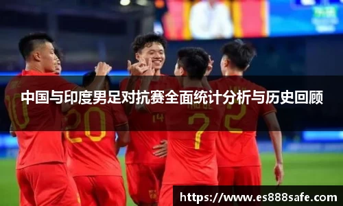中国与印度男足对抗赛全面统计分析与历史回顾