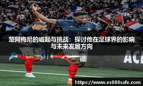 楚阿梅尼的崛起与挑战：探讨他在足球界的影响与未来发展方向