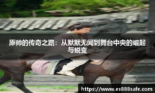 原帅的传奇之路：从默默无闻到舞台中央的崛起与蜕变