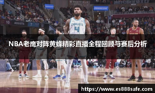 NBA老鹰对阵黄蜂精彩直播全程回顾与赛后分析
