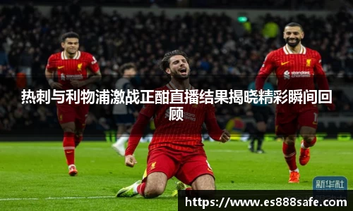 热刺与利物浦激战正酣直播结果揭晓精彩瞬间回顾